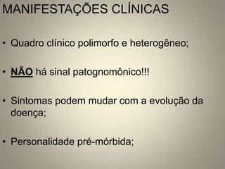 MANIFESTAÇÕES CLÍNICAS

• Quadro clínico polimorfo e heterogêneo;

• NÃO há sinal patognomônico!!!

• Sintomas podem mudar com a evolução da
  doença;

• Personalidade pré-mórbida;
 
