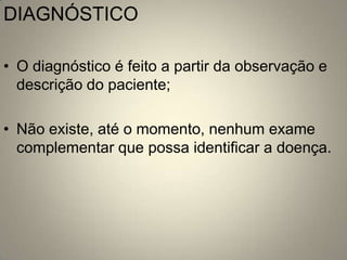DIAGNÓSTICO

• O diagnóstico é feito a partir da observação e
  descrição do paciente;

• Não existe, até o momento, nenhum exame
  complementar que possa identificar a doença.
 