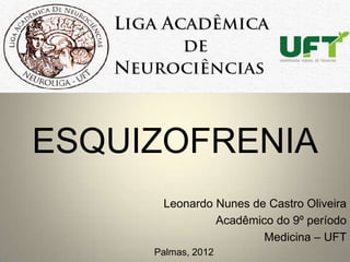 ESQUIZOFRENIA
      Leonardo Nunes de Castro Oliveira
               Acadêmico do 9º período
                       Medicina – UFT
     Palmas, 2012
 