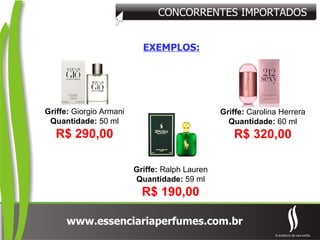 EXEMPLOS: Griffe:  Giorgio Armani Quantidade:  50 ml R$ 290,00 Griffe:  Carolina Herrera Quantidade:  60 ml R$ 320,00 Griffe:  Ralph Lauren Quantidade:  59 ml R$ 190,00 CONCORRENTES IMPORTADOS 