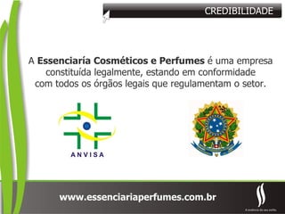 A  Essenciaría Cosméticos e Perfumes  é uma empresa constituída legalmente, estando em conformidade com todos os órgãos legais que regulamentam o setor. CREDIBILIDADE 