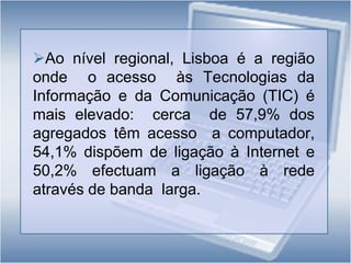 No primeiro trimestre de 2008,   aproximadamente metade dos   agregados domésticos tinham  acesso a computador e 46% dispunham de ligação à Internet em casa; 