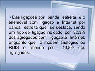Como   justificação  para   a  inexistência  de   ligação  à  Internet  em   casa   através  de   banda   larga,   64,8%  dos agregados, apontam a falta de  necessidade de  uma  ligação deste tipo; enquanto que  o custo da ligação é uma razão  apontada por 44,4%.Tecnologias da Informação e da Comunicação: utilização pelos  indivíduos