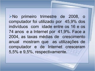 No primeiro trimestre de 2008, 6,4% dos indivíduos  entre os 16 e os 74 anos efectuaram encomendas através da Internet, correspondendo a 15,2% dos indivíduos  que  utilizam Internet. Face a 2004 o número de indivíduos  que efectuaram encomendas online registou um crescimento médio anual de 22%.Produtos encomendados através da Internet (%)