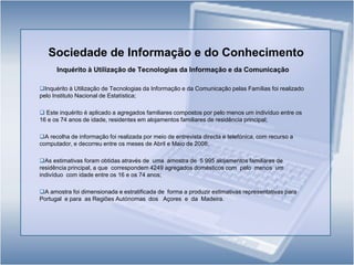 Sociedade de Informação e do ConhecimentoInquérito à Utilização de TecnologiasdaInformação e daComunicaçãoInquérito à Utilização de Tecnologias da Informação e da Comunicação pelas Famílias foi realizado pelo Instituto Nacional de Estatística;