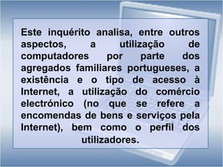 Este inquérito é aplicado a agregados familiares compostos por pelo menos um indivíduo entre os 16 e os 74 anos de idade, residentes em alojamentos familiares de residência principal;
