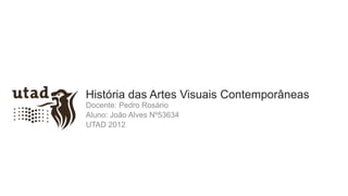 História das Artes Visuais Contemporâneas
Docente: Pedro Rosário
Aluno: João Alves Nº53634
UTAD 2012
 