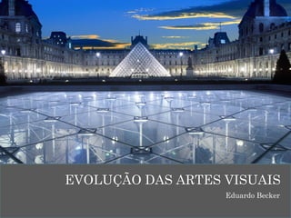 EVOLUÇÃO DAS ARTES VISUAIS
Eduardo Becker
 