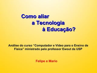 Como aliar a Tecnologia à Educação? Análise do curso “Computador e Vídeo para o Ensino de Física” ministrado pelo professor Ewout da USP Felipe e Mario 