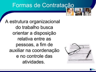 Formas de Contratação A estrutura organizacional do trabalho busca orientar a disposição relativa entre as pessoas, a fim de auxiliar na coordenação e no controle das atividades.  