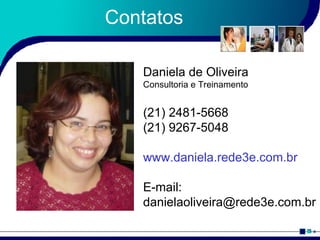 Contatos Daniela de Oliveira Consultoria e Treinamento (21) 2481-5668 (21) 9267-5048 www.daniela.rede3e.com.br E-mail: [email_address] 