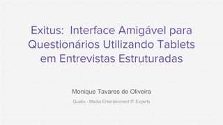 Exitus: Interface Amigável para
Questionários Utilizando Tablets
em Entrevistas Estruturadas
Monique Tavares de Oliveira
Quatix - Media Entertainment IT Experts
 