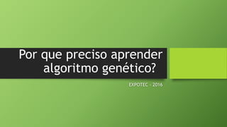 Por que preciso aprender
algoritmo genético?
EXPOTEC - 2016
 