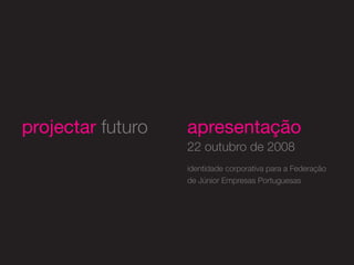 projectar futuro   apresentação
                   22 outubro de 2008
                   identidade corporativa para a Federação
                   de Júnior Empresas Portuguesas
 