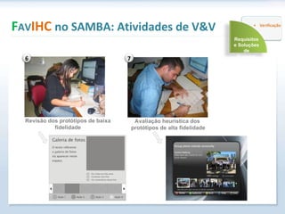 F AV IHC  no SAMBA: Atividades de V&V Revisão dos protótipos de baixa fidelidade Avaliação heurística dos  protótipos de alta fidelidade 6 7 Requisitos e Soluções de Projetos 