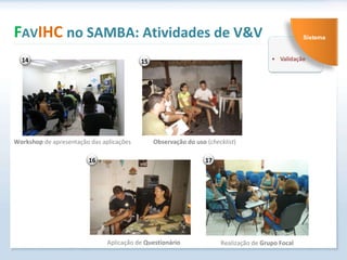 F AV IHC  no SAMBA: Atividades de V&V Observação do uso  ( checklist ) Aplicação de  Questionário Workshop  de apresentação das aplicações  Realização de  Grupo Focal Sistema 14 17 15 16 