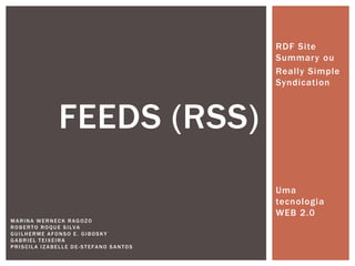 RDF Site
                                      Summar y ou
                                      Really Simple
                                      Syndication



             FEEDS (RSS)
                                      Uma
                                      tecnologia
                                      WEB 2.0
MARINA WERNECK RAGOZO
ROBERTO ROQUE SILVA
GUILHERME AFONSO E. GIBOSKY
GABRIEL TEIXEIRA
PRISCILA IZABELLE DE-STEFANO SANTOS
 