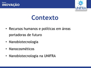Contexto Recursos humanos e políticas em áreas portadoras de futuro Nanobiotecnologia Nanocosméticos Nanobiotecnologia na UNIFRA 