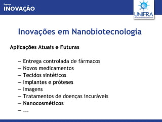Inovações em Nanobiotecnologia Aplicações Atuais e Futuras Entrega controlada de fármacos Novos medicamentos Tecidos sintéticos  Implantes e próteses Imagens Tratamentos de doenças incuráveis Nanocosméticos ... 