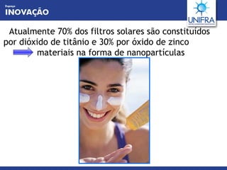 Atualmente  70%  dos filtros solares são constituídos por dióxido de titânio e 30% por óxido de  zinc o  materiais na forma de nanopartículas   