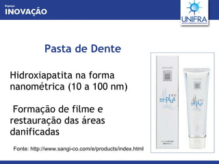 Pasta de Dente Hidroxiapatita na forma nanométrica (10 a 100 nm)  Formação de filme e restauração das áreas danificadas Fonte: http://www.sangi-co.com/e/products/index.html 