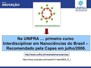 Na UNIFRA … primeiro curso  Interdisciplinar em Nanociências do Brasil –  Recomendado pela Capes em julho/2006. http://www.unifra.br/mestrado/nanociencias http://www.youtube.com/watch?v=qkxX8k5_E_I 