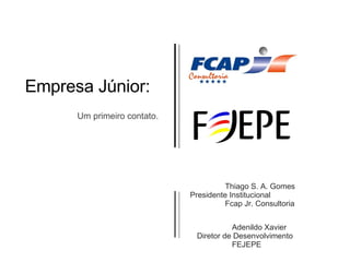 Empresa Júnior: Um primeiro contato. Thiago S. A. Gomes Presidente Institucional  Fcap Jr. Consultoria Adenildo Xavier Diretor de Desenvolvimento FEJEPE 
