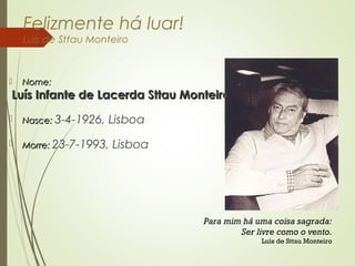 Felizmente há luar!
Luís de Sttau Monteiro
 Nome:Nome:
Luís Infante de Lacerda Sttau MonteiroLuís Infante de Lacerda Sttau Monteiro
 Nasce:Nasce: 3-4-1926, Lisboa
 Morre:Morre: 23-7-1993, Lisboa
Para mim há uma coisa sagrada:
Ser livre como o vento.
Luís de Sttau Monteiro
 