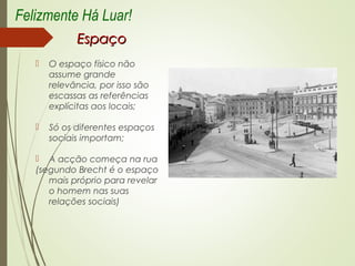 EspaçoEspaço
 O espaço físico não
assume grande
relevância, por isso são
escassas as referências
explícitas aos locais;
 Só os diferentes espaços
sociais importam;
 A acção começa na rua
(segundo Brecht é o espaço
mais próprio para revelar
o homem nas suas
relações sociais)
Felizmente Há Luar!
 