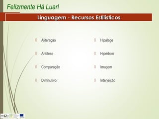  Aliteração
 Antítese
 Comparação
 Diminutivo
 Hipálage
 Hipérbole
 Imagem
 Interjeição
Felizmente Há Luar!
Linguagem - Recursos EstilísticosLinguagem - Recursos Estilísticos
 