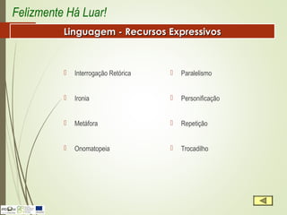  Interrogação Retórica
 Ironia
 Metáfora
 Onomatopeia
 Paralelismo
 Personificação
 Repetição
 Trocadilho
Felizmente Há Luar!
Linguagem - Recursos ExpressivosLinguagem - Recursos Expressivos
 