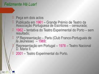  Peça em dois actos
 Publicada em 1961 – Grande Prémio de Teatro da
Associação Portuguesa de Escritores – censurada;
 1962 – tentativa do Teatro Experimental do Porto – sem
resultado;
 1ª Representação – Paris (Club Franco-Portuguais de
la Jeunesse) – 1969;
 Representação em Portugal – 1978 – Teatro Nacional
D. Maria II.
 2001 – Teatro Experimental do Porto.
Felizmente Há Luar!
 