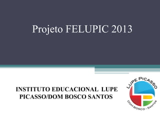 INSTITUTO EDUCACIONAL LUPE
PICASSO/DOM BOSCO SANTOS
Projeto FELUPIC 2013
 