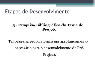 Etapas de Desenvolvimento
3 - Pesquisa Bibliográfica do Tema do
Projeto
Tal pesquisa proporcionará um aprofundamento
necessário para o desenvolvimento do Pré-
Projeto.
 