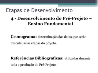 Etapas de Desenvolvimento
4 - Desenvolvimento do Pré-Projeto –
Ensino Fundamental
Cronograma: determinação das datas que serão
executadas as etapas do projeto.
Referências Bibliográficas: utilizadas durante
toda a produção do Pré-Projeto.
 