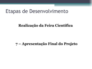 Etapas de Desenvolvimento
Realização da Feira Científica
7 – Apresentação Final do Projeto
 