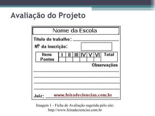 Avaliação do Projeto
Imagem 1 - Ficha de Avaliação sugerida pelo site:
http://www.feiradeciencias.com.br
 
