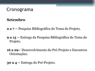 Cronograma
Setembro
2 a 7 – Pesquisa Bibliográfica do Tema do Projeto.
9 a 13 – Entrega da Pesquisa Bibliográfica do Tema do
Projeto.
16 a 29– Desenvolvimento do Pré-Projeto e Encontros
Orientações.
30 a 4 – Entrega do Pré-Projeto.
 
