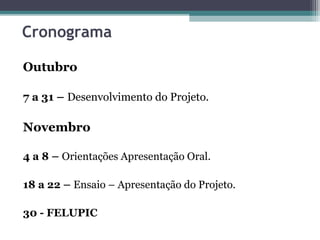 Cronograma
Outubro
7 a 31 – Desenvolvimento do Projeto.
Novembro
4 a 8 – Orientações Apresentação Oral.
18 a 22 – Ensaio – Apresentação do Projeto.
30 - FELUPIC
 