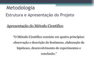 Metodologia
Apresentação do Método Científico
“O Método Científico consiste em quatro princípios:
observação e descrição do fenômeno, elaboração de
hipóteses, desenvolvimento de experimentos e
conclusão.”
Estrutura e Apresentação do Projeto
 