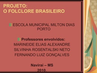 PROJETO: O FOLCLORE BRASILEIRO ESCOLA MUNICIPAL MILTON DIAS PORTO Professores envolvidos:  MARINEIDE ELIAS ALEXANDRE SILVINHA ROSENTALSKI NETO FERNANDO LUIZ GONÇALVES Naviraí – MS 2010. 