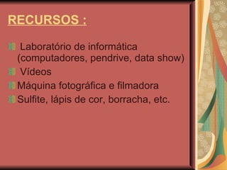 RECURSOS : Laboratório de informática (computadores, pendrive, data show)‏ Vídeos Máquina fotográfica e filmadora Sulfite, lápis de cor, borracha, etc. 