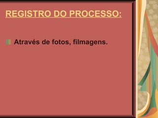 REGISTRO DO PROCESSO: Através de fotos, filmagens. 