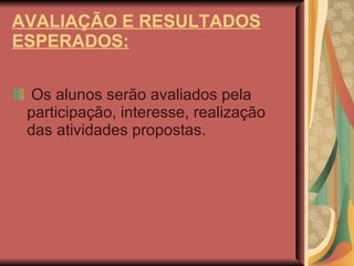 AVALIAÇÃO E RESULTADOS ESPERADOS: Os alunos serão avaliados pela participação, interesse, realização das atividades propostas. 