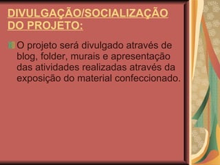 DIVULGAÇÃO/SOCIALIZAÇÃO DO PROJETO: O projeto será divulgado através de blog, folder, murais e apresentação das atividades realizadas através da exposição do material confeccionado. 