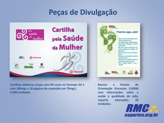 Cartilhas didáticas (Capa com 04 cores no formato A4 e
com 180mgr e 10 páginas de conteúdo em 75mgr).
5.000 Unidades
Banner e Painéis de
Orientação (Formato 110X90
com informações sobre a
saúde e qualidade de vida,
esporte, educação). 20
Unidades.
Peças de Divulgação
 