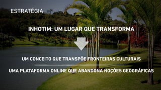 ESTRATÉGIA 
INHOTIM: UM LUGAR QUE TRANSFORMA 
UM CONCEITO QUE TRANSPÕE FRONTEIRAS CULTURAIS 
! 
UMA PLATAFORMA ONLINE QUE ABANDONA NOÇÕES GEOGRÁFICAS 
 