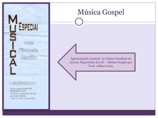 Música Gospel




Apresentação musical no Teatro Estadual de
Araras. Repertório do CD – Minha Oração por
             Você. Julho/2003.
 