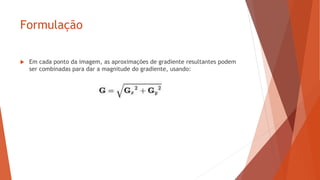 Formulação
 Em cada ponto da imagem, as aproximações de gradiente resultantes podem
ser combinadas para dar a magnitude do gradiente, usando:
 