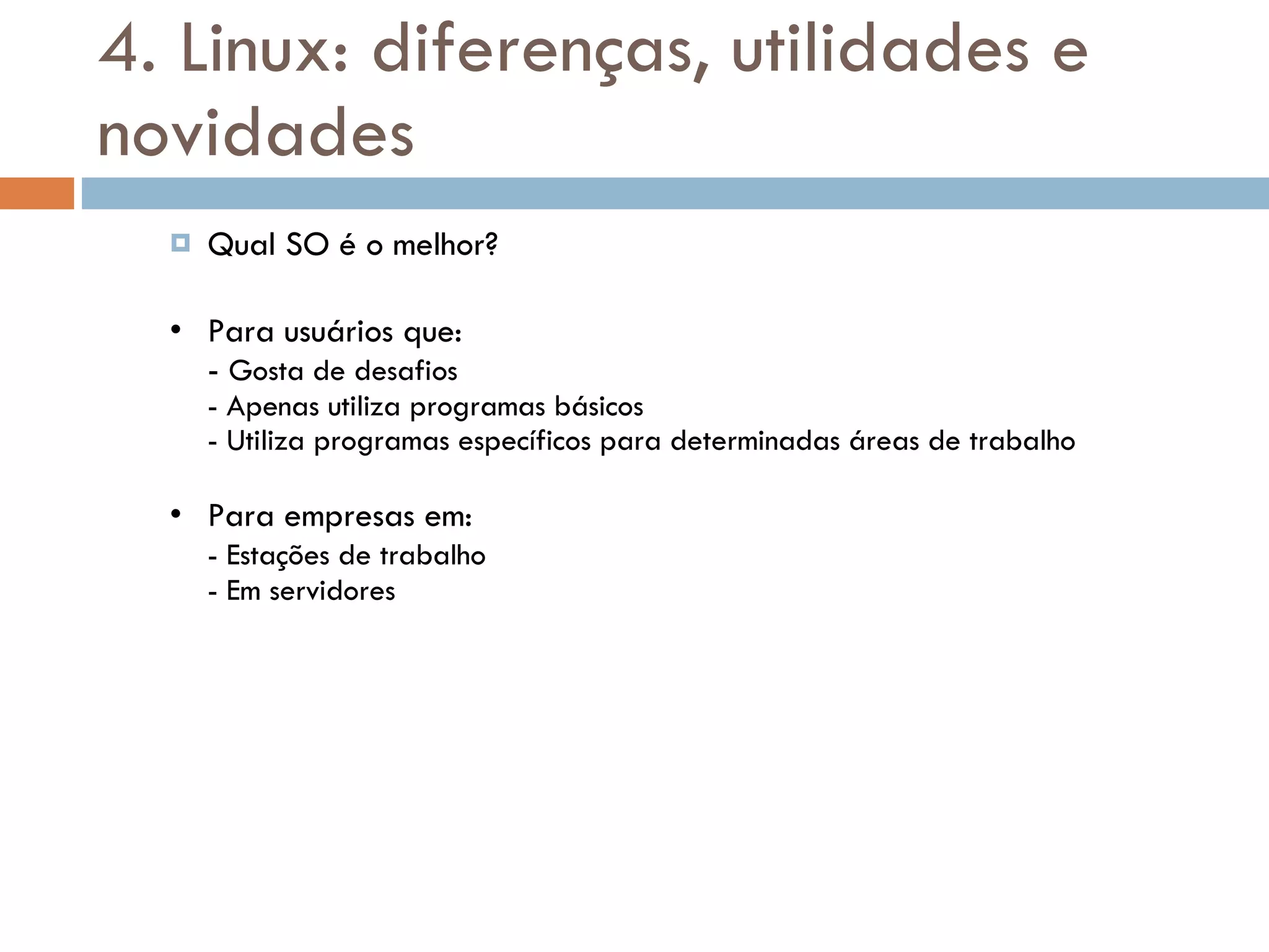 4. Linux: diferenças, utilidades e novidades Qual SO é o melhor? Para usuários que: -  Gosta de desafios - Apenas utiliza programas básicos - Utiliza programas específicos para determinadas áreas de trabalho Para empresas em: - Estações de trabalho - Em servidores 